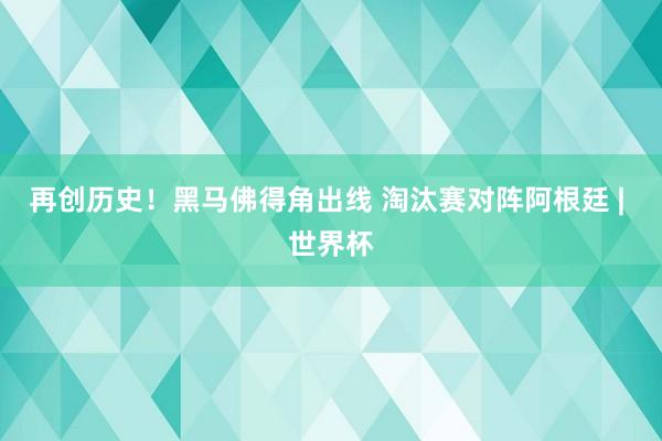 再创历史！黑马佛得角出线 淘汰赛对阵阿根廷 | 世界杯