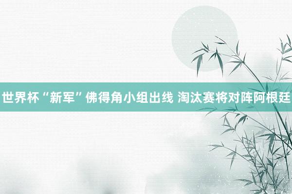 世界杯“新军”佛得角小组出线 淘汰赛将对阵阿根廷