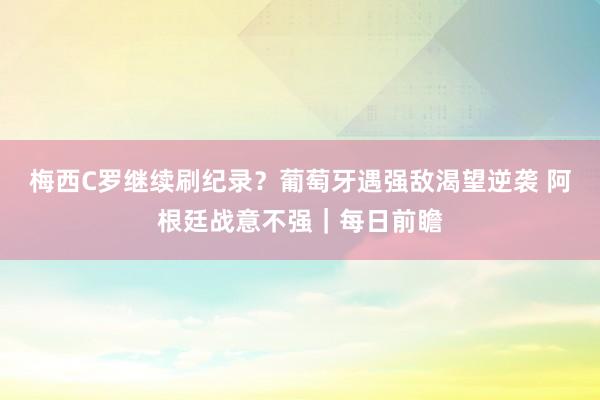 梅西C罗继续刷纪录？葡萄牙遇强敌渴望逆袭 阿根廷战意不强｜每日前瞻