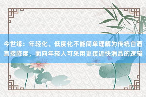 今世缘：年轻化、低度化不能简单理解为传统白酒直接降度，面向年轻人可采用更接近快消品的逻辑