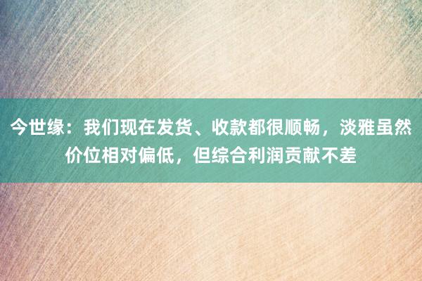 今世缘：我们现在发货、收款都很顺畅，淡雅虽然价位相对偏低，但综合利润贡献不差