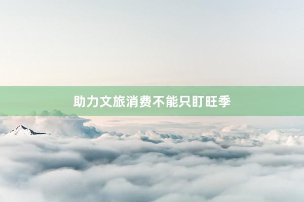 助力文旅消费不能只盯旺季