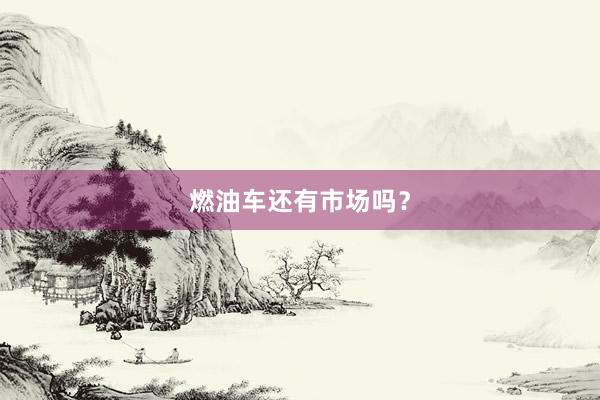 燃油车还有市场吗？