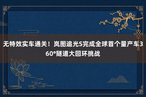 无特效实车通关！岚图追光S完成全球首个量产车360°隧道大回环挑战