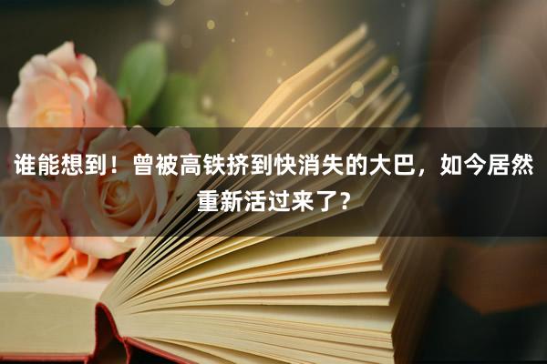 谁能想到！曾被高铁挤到快消失的大巴，如今居然重新活过来了？