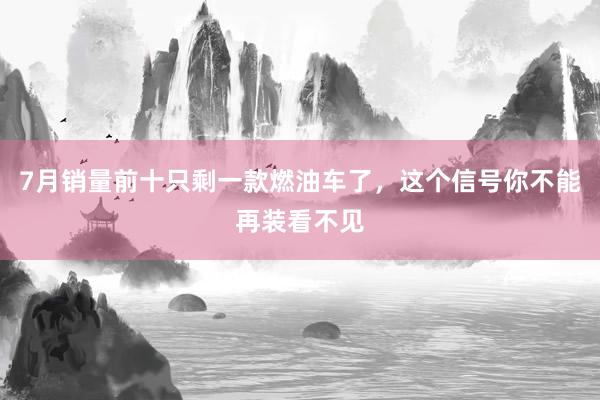 7月销量前十只剩一款燃油车了，这个信号你不能再装看不见