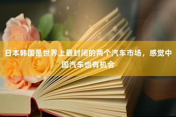日本韩国是世界上最封闭的两个汽车市场，感觉中国汽车也有机会