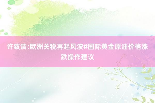 许致清:欧洲关税再起风波#国际黄金原油价格涨跌操作建议