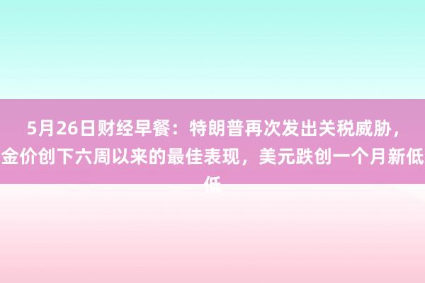 5月26日财经早餐：特朗普再次发出关税威胁，金价创下六周以来的最佳表现，美元跌创一个月新低