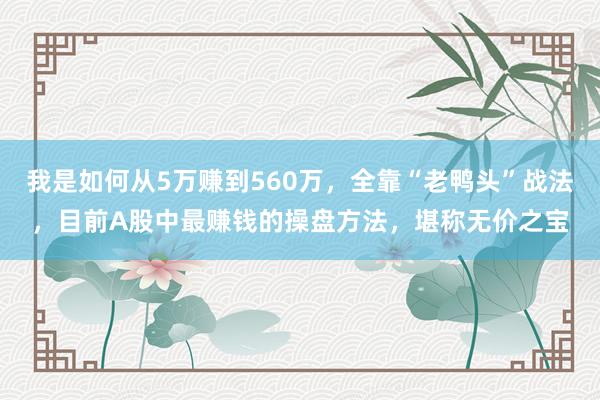 我是如何从5万赚到560万，全靠“老鸭头”战法，目前A股中最赚钱的操盘方法，堪称无价之宝