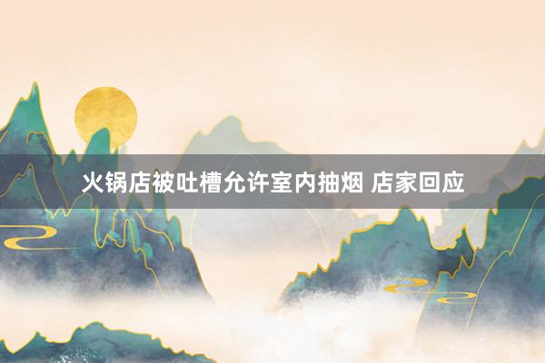 火锅店被吐槽允许室内抽烟 店家回应