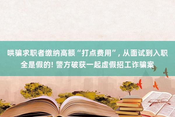 哄骗求职者缴纳高额“打点费用”, 从面试到入职全是假的! 警方破获一起虚假招工诈骗案