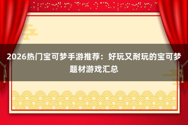 2026热门宝可梦手游推荐：好玩又耐玩的宝可梦题材游戏汇总