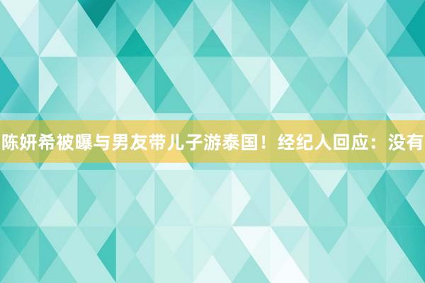陈妍希被曝与男友带儿子游泰国！经纪人回应：没有