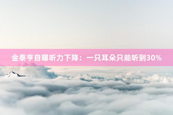 金泰亨自曝听力下降：一只耳朵只能听到30%