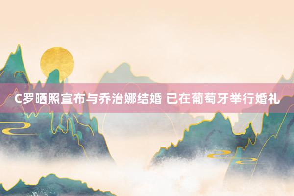 C罗晒照宣布与乔治娜结婚 已在葡萄牙举行婚礼
