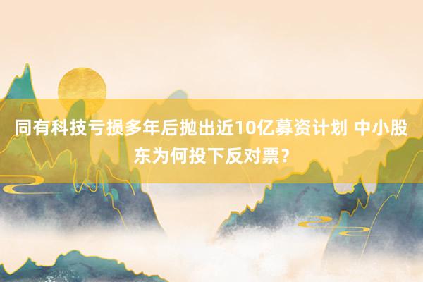 同有科技亏损多年后抛出近10亿募资计划 中小股东为何投下反对票？
