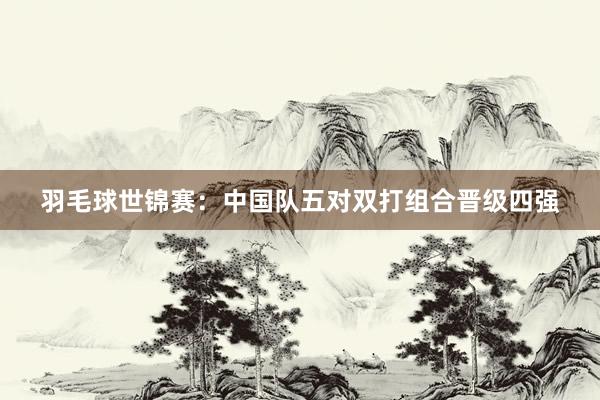 羽毛球世锦赛：中国队五对双打组合晋级四强