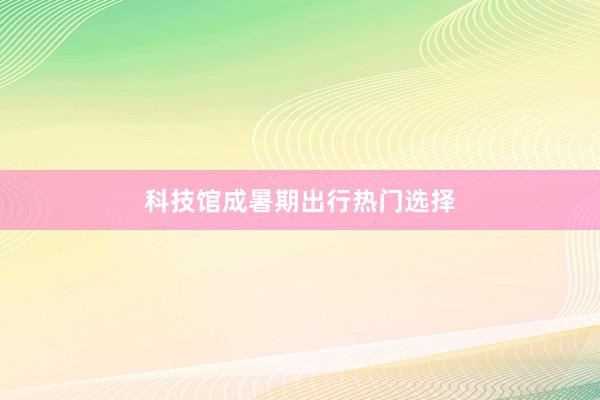 科技馆成暑期出行热门选择