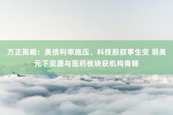 方正策略：美债利率施压、科技股叙事生变 弱美元下资源与医药板块获机构青睐