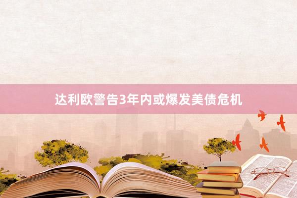 达利欧警告3年内或爆发美债危机