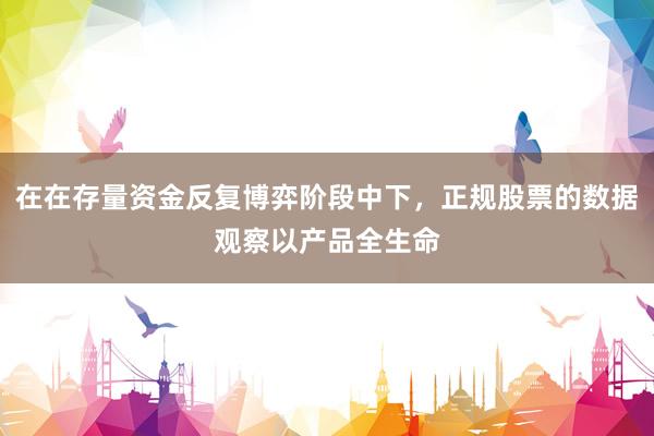 在在存量资金反复博弈阶段中下，正规股票的数据观察以产品全生命