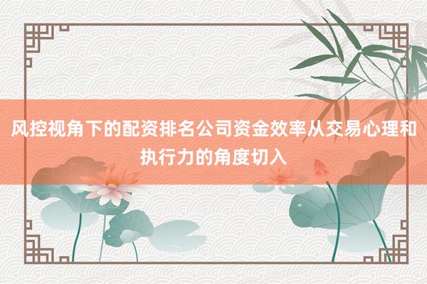 风控视角下的配资排名公司资金效率从交易心理和执行力的角度切入