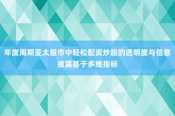 年度周期亚太股市中轻松配资炒股的透明度与信息披露基于多维指标
