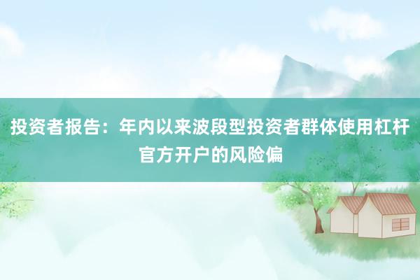 投资者报告：年内以来波段型投资者群体使用杠杆官方开户的风险偏
