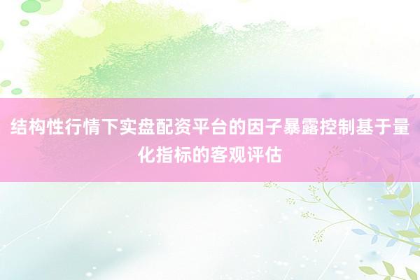 结构性行情下实盘配资平台的因子暴露控制基于量化指标的客观评估