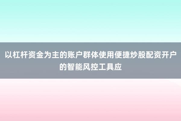 以杠杆资金为主的账户群体使用便捷炒股配资开户的智能风控工具应