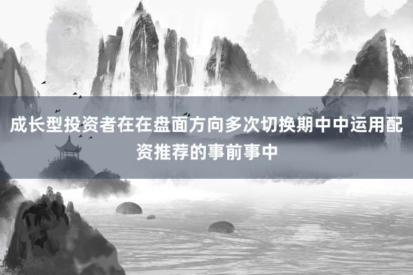 成长型投资者在在盘面方向多次切换期中中运用配资推荐的事前事中