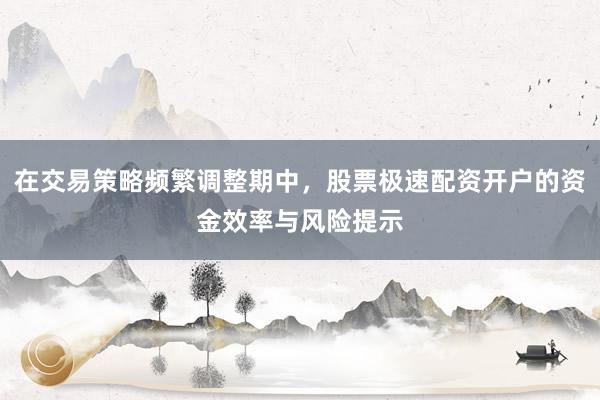 在交易策略频繁调整期中，股票极速配资开户的资金效率与风险提示