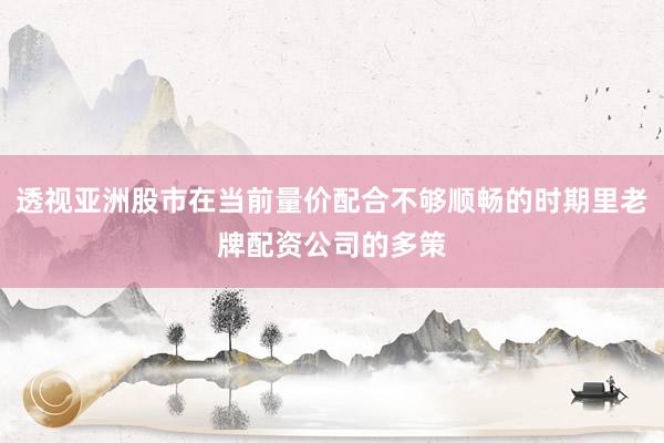 透视亚洲股市在当前量价配合不够顺畅的时期里老牌配资公司的多策