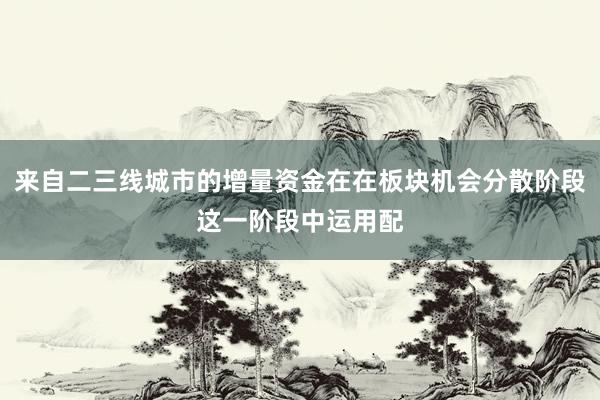 来自二三线城市的增量资金在在板块机会分散阶段这一阶段中运用配