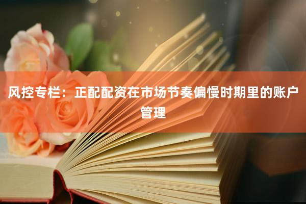 风控专栏：正配配资在市场节奏偏慢时期里的账户管理