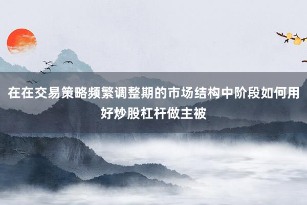 在在交易策略频繁调整期的市场结构中阶段如何用好炒股杠杆做主被