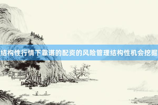 结构性行情下靠谱的配资的风险管理结构性机会挖掘
