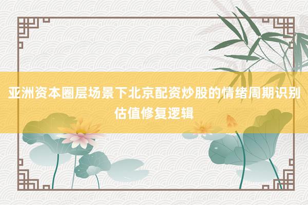 亚洲资本圈层场景下北京配资炒股的情绪周期识别估值修复逻辑