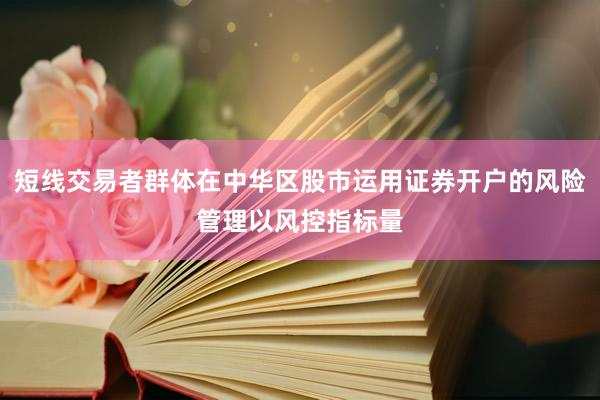 短线交易者群体在中华区股市运用证券开户的风险管理以风控指标量