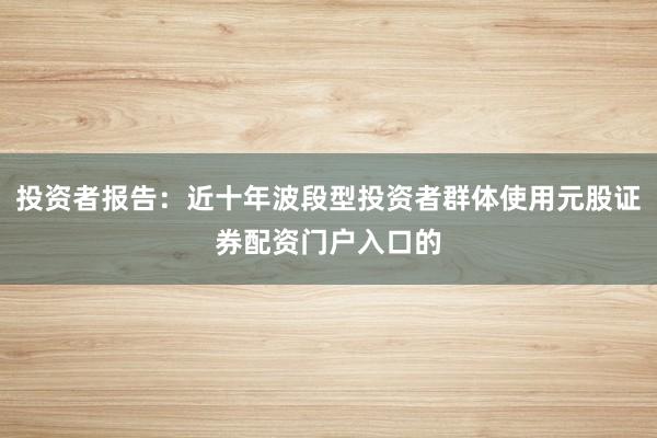 投资者报告：近十年波段型投资者群体使用元股证券配资门户入口的