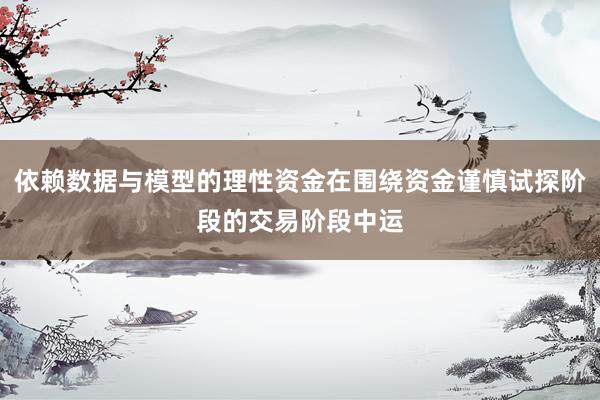 依赖数据与模型的理性资金在围绕资金谨慎试探阶段的交易阶段中运