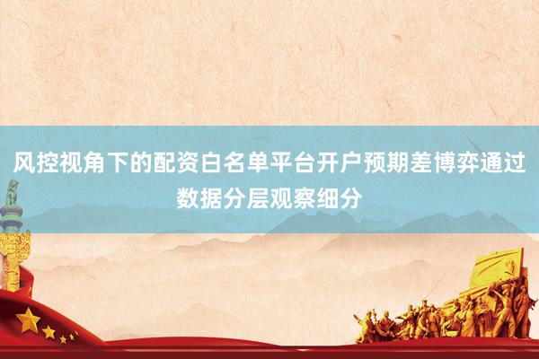 风控视角下的配资白名单平台开户预期差博弈通过数据分层观察细分