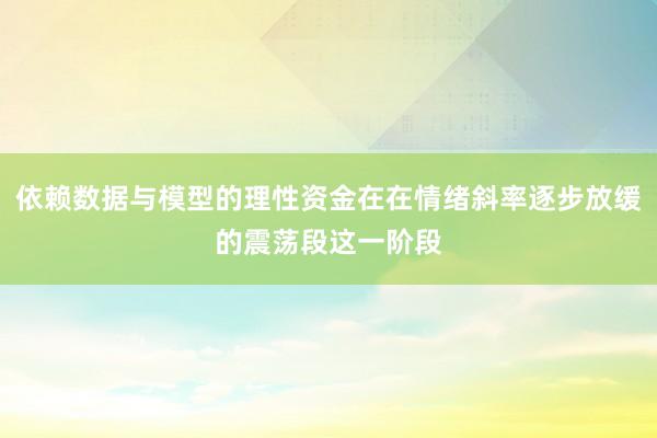 依赖数据与模型的理性资金在在情绪斜率逐步放缓的震荡段这一阶段