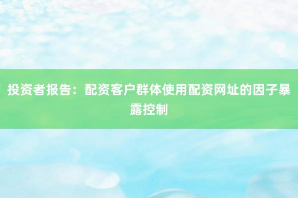 投资者报告：配资客户群体使用配资网址的因子暴露控制
