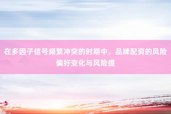 在多因子信号频繁冲突的时期中，品牌配资的风险偏好变化与风险提