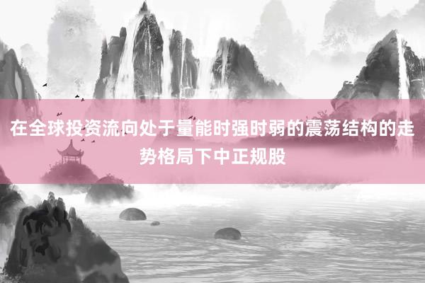 在全球投资流向处于量能时强时弱的震荡结构的走势格局下中正规股