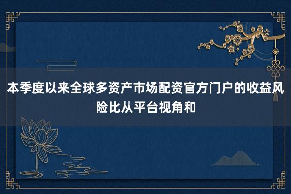 本季度以来全球多资产市场配资官方门户的收益风险比从平台视角和