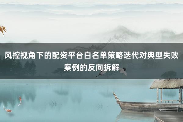 风控视角下的配资平台白名单策略迭代对典型失败案例的反向拆解
