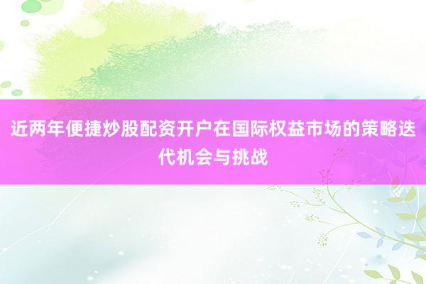 近两年便捷炒股配资开户在国际权益市场的策略迭代机会与挑战
